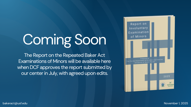 Image says "Coming Soon. The Report on the Repeated Baker Act Examinations of Minors will be available here when DCF approves the report submitted by our center in July, with agreed upon edits." November 1, 2025. bakeract@usf.edu