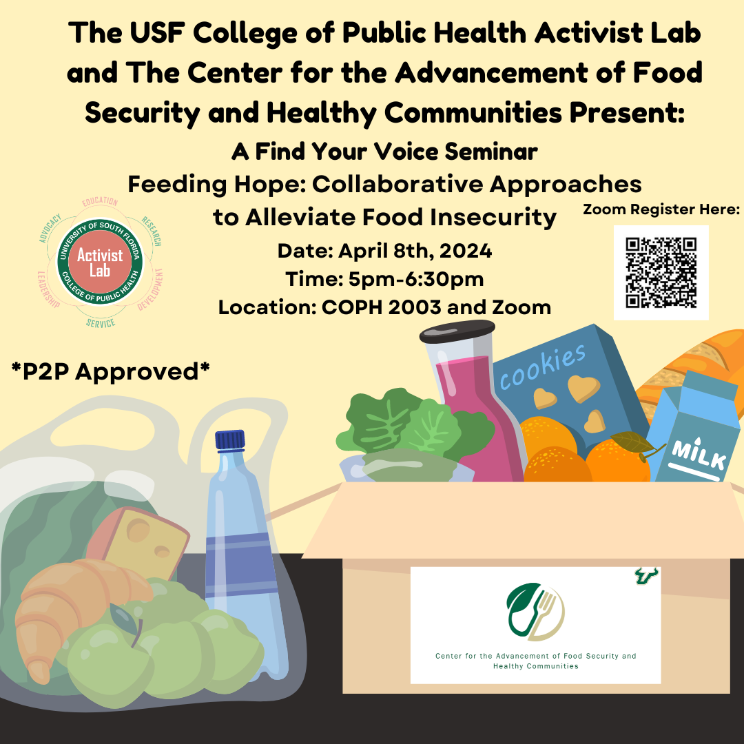 Flyer stating "The US College of Public Health Activist Lab and The Center for the Advancement of Food Security and Healthy Communities Present: A Find Your Voice Seminar Feeding Hope: Collaborative Approaches to Alleviate Food Insecurity, Date: April 8th, 2024 Time: 5pm-6:30pm Location: COPH 2003 and Zoom" The flyer has a pale yellow background and has graphics of food underneath the text