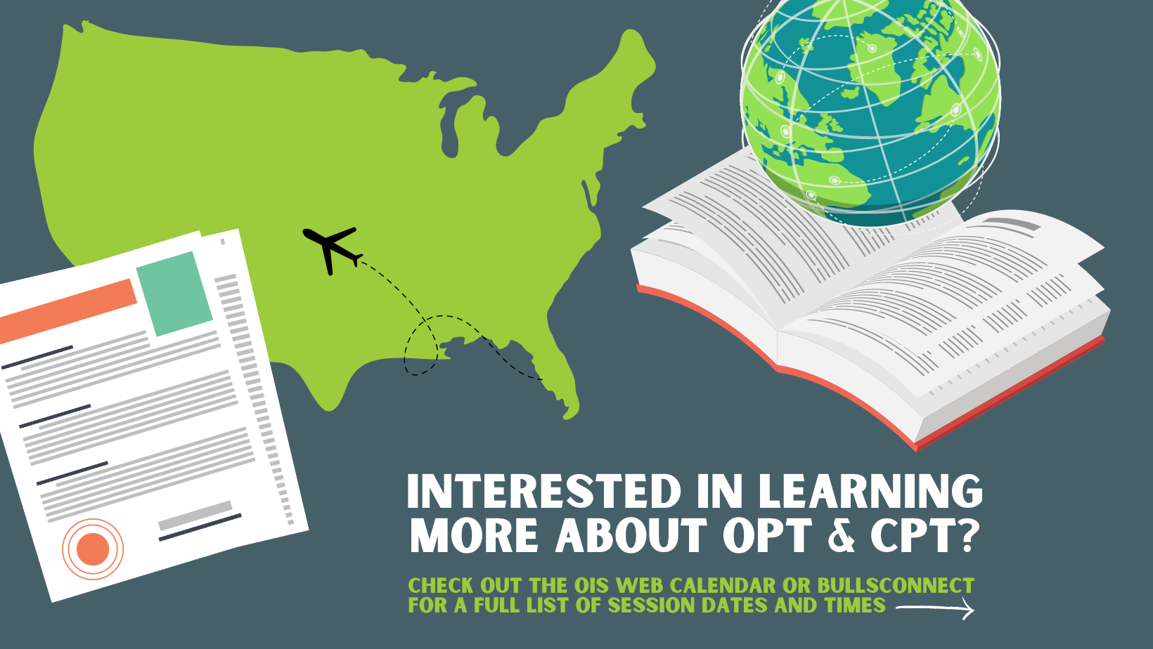 Slate background with images of a U.S. map, immigration documents, a textbook, and a globe and text that reads "interested in learning more about OPT & CPT? Check out the OIS web calendar or BullsConnect for a full list of session dates and times"
